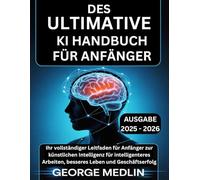 DAS ULTIMATIVE KI HANDBUCH FÜR ANFÄNGER: Ihr vollständiger Leitfaden für Anfänger zur künstlichen Intelligenz für intelligenteres Arbeiten, besseres Leben und Geschäftserfolg