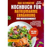 DAS ULTIMATIVE KOCHBUCH FÜR NATRIUMARME ERNÄHRUNG UND HERZGESUNDHEIT: Über 200 schmackhafte, salzfreie Rezepte zur Senkung des Blutdrucks, Förderung der Herzgesundheit und Erhaltung der Vitalität