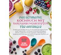 DAS ULTIMATIVE KOCHBUCH MIT BABYNAHRUNGSREZEPTEN FÜR ANFÄNGER: Einfache, gesunde Babynahrung mit nährstoffausgewogenen Pürees, ersten Lebensmitteln, ... Ernährungsplänen, Unterstützung der Verdauun
