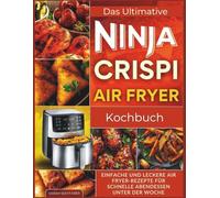 Das ultimative Ninja CRISPi Air Fryer-Kochbuch: Einfache und leckere Air Fryer-Rezepte für schnelle Abendessen unter der Woche