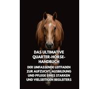 Das Ultimative Quarter-Horse-Handbuch: Der Umfassende Leitfaden zur Aufzucht, Ausbildung und Pflege eines Starken und Vielseitigen Begleiters