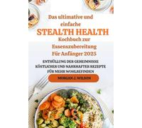 Das ultimative und einfache Stealth Health Kochbuch zur Essenszubereitung Für Anfänger 2025: Enthüllung der Geheimnisse köstlicher und nahrhafter Rezepte für mehr Wohlbefinden