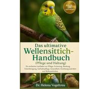 Das ultimative Wellensittich-Handbuch (Pflege und Haltung): Ein einfacher Leitfaden zur Pflege, Fütterung, Bindung, Unterbringung, Fellpflege, Gesundheit, Erziehung und mehr von Wellensittichen