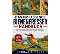 DAS UMFASSENDE BIENENFRESSER-HANDBUCH: Ein vollständiger Leitfaden zu den Arten der Bienenfresser, ihrem farbenprächtigen Gefieder, Jagdverhalten, ... ihrer Ökologie und ihrem Artenschutz