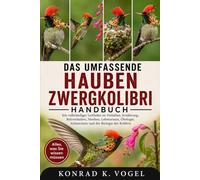 DAS UMFASSENDE HAUBEN-ZWERGKOLIBRI-HANDBUCH: Ein vollständiger Leitfaden zu Verhalten, Ernährung, Balzverhalten, Nestbau, Lebensraum, Ökologie, Artenschutz und der Biologie der Kolibris