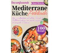 Das umfassende Mediterrane Küche Kochbuch: Über 100 authentische und köstliche Rezepte der Mittelmeerküche für eine gesunde, ausgewogene und genussvolle Ernährung