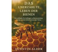 Das Unerzählte Leben Der Bienen: Ein Leitfaden für Anfänger zu Bienenstöcken, Honig und den Geheimnissen der Natur