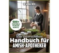 Das unverzichtbare Handbuch für Amish-Apotheker: Ein umfassender Leitfaden zu über 500 traditionellen Heilkräutern, natürlichen Heilmethoden und ... für ein einfaches, ganzheitliches Leben