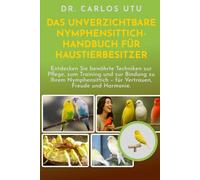 DAS UNVERZICHTBARE NYMPHENSITTICH-HANDBUCH FÜR HAUSTIERBESITZER: Entdecken Sie bewährte Techniken zur Pflege, zum Training und zur Bindung zu Ihrem Nymphensittich - für Vertrauen, Freude und Harmonie.