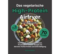 Das vegetarische High-Protein Aifryer Kochbuch: Kein Fleisch, kein Schnickschnack. 70 schnelle 5-Zutaten-Rezepte für die Extra-Portion Protein und echte Sättigung