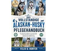 DAS VOLLSTÄNDIGE ALASKAN-HUSKY PFLEGEHANDBUCH: Der ultimative Leitfaden für Training, Pflege, Verhalten, Gesundheit, Ernährung und die Aufzucht eines ausgeglichenen, selbstbewussten Alaskan Huskys