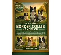 DAS VOLLSTÄNDIGE BORDER COLLIE HANDBUCH: Der vollständige Leitfaden zu Training, Intelligenz, Bewegung, Ernährung, Fellpflege, Gesundheitsvorsorge, ... eines glücklichen, ausgeglichenen Begleiters