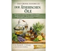 DAS VOLLSTÄNDIGE HANDBUCH DER ÄTHERISCHEN ÖLE: Vom Garten zum Heilmittel: 50+ Heilpflanzen anbauen, destillieren und mischen mit 120 natürlichen Rezepten für Gesundheit, Schönheit und Zuhause