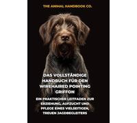 Das Vollständige Handbuch für den Wirehaired Pointing Griffon: Ein Praktischer Leitfaden zur Erziehung, Aufzucht und Pflege eines Vielseitigen, Treuen Jagdbegleiters