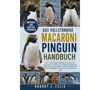 DAS VOLLSTÄNDIGE MACARONI-PINGUIN HANDBUCH: Der vollständige Leitfaden zu Verhalten, Lebensraum, Ernährung, Fortpflanzungszyklen, ... in einer sich wandelnden Welt