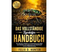 DAS VOLLSTÄNDIGE TIGERKÄFER HANDBUCH: Der ultimative Leitfaden zur Artenbestimmung, Pflege, zum Verhalten, zum Lebensraum, zum Naturschutz und zur Feldbeobachtung