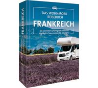 Das Wohnmobil Reisebuch Frankreich: Die schönsten Campingziele entdecken Highlights, Traumrouten und Aktivitäten