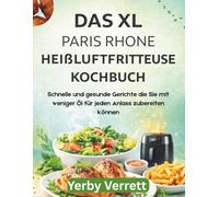 DAS XL PARIS RHONE HEIßLUFTFRITTEUSE KOCHBUCH: Schnelle und gesunde Gerichte die Sie mit weniger Öl für jeden Anlass zubereiten können