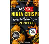 DAS XXL NINJA CRISPI HEIßLUFTFRITTEUSE REZEPTBUCH: Die Besten Und Leckersten 150 Rezepte Für Faule Genießer - Mit Einfachen Schritten Und Exklusiven Tipps.