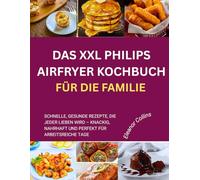 DAS XXL PHILIPS AIRFRYER KOCHBUCH FÜR DIE FAMILIE: Schnelle, gesunde Rezepte, die jeder lieben wird - knackig, nahrhaft und perfekt für arbeitsreiche Tage