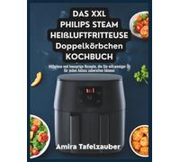 DAS XXL PHILIPS STEAM HEIßLUFTFRITTEUSE Doppelkörbchen KOCHBUCH: Mühelose und knusprige Rezepte, die Sie mit weniger Öl für jeden Anlass zubereiten können