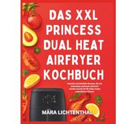 DAS XXL PRINCESS DUAL HEAT AIRFRYER KOCHBUCH: Gesunde und köstliche Rezepte, die mit minimalem Aufwand zubereitet werden und die Sie für jeden Anlass ausprobieren können