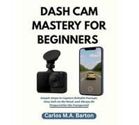DASH CAM MASTERY FOR BEGINNERS: Simple Steps to Capture Reliable Footage, Stay Safe on the Road, and Always Be Prepared for the Unexpected