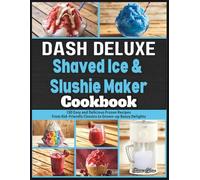 Dash Deluxe Shaved Ice & Slushie Maker Cookbook: 130 Easy and Delicious Frozen Recipes From Kid-Friendly Classics to Grown-up Boozy Delights