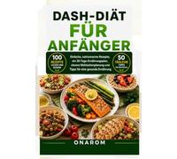 DASH-DIÄT FÜR ANFÄNGER: Einfache, natriumarme Rezepte, ein 30-Tage-Ernährungsplan, clevere Mahlzeitenplanung und Tipps für eine gesunde Ernährung