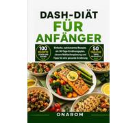 DASH-DIÄT FÜR ANFÄNGER: Einfache, natriumarme Rezepte, ein 30-Tage-Ernährungsplan, clevere Mahlzeitenplanung und Tipps für eine gesunde Ernährung