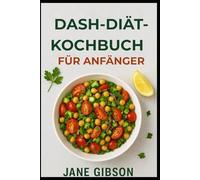 DASH-DIÄT-KOCHBUCH FÜR ANFÄNGER: Blutdruck senken, Gesundheit fördern, köstliche Mahlzeiten genießen