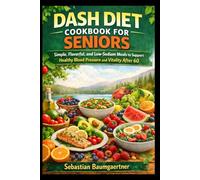 DASH DIET COOKBOOK FOR SENIORS: Simple, Flavorful, and Low-Sodium Meals to Support Healthy Blood Pressure and Vitality After 60