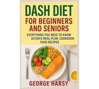 DASH DIET FOR BEGINNERS AND SENIORS: EVERYTHING YOU NEED TO KNOW, 30 DAYS MEAL PLAN, COOKBOOK, FOOD RECIPES