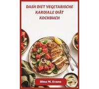 DASH DIET VEGETARISCHE KARDIALE DIÄT KOCHBUCH: Einfache, gesunde Rezepte zur Reduzierung von Bluthochdruck, zur Förderung der Herz-Kreislauf-Gesundheit und zum gesunden Leben
