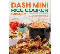 DASH Mini Rice Cooker Cookbook: Big Flavor Starts Small - 70+ Quick, Easy, and Delicious Recipes for Everyday Cooking with Your DASH Mini Maker: Simple Pleasures from Morning to Dessert
