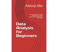 Data Analysis for Beginners: Unlock the Power of Data: A Beginner's Guide to Analyzing and Interpreting Information
