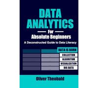 Data Analytics for Absolute Beginners: A Deconstructed Guide to Data Literacy: (Introduction to Data, Data Visualization, Business Intelligence & Machine Learning)