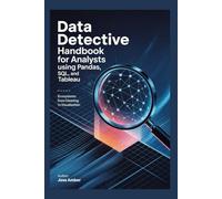 Data Detective Handbook for Analysts using Pandas, SQL, and Tableau 100 Investigative Projects to Uncover Hidden Patterns in Big Data: Ecosystems From Cleaning to Visualization