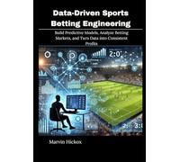 Data-Driven Sports Betting Engineering: Build Predictive Models, Analyze Betting Markets, and Turn Data into Consistent Profits