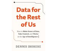 Data for the Rest of Us: How to Make Sense of Data, Take Control, and Thrive in the Age of Intelligence