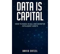 Data Is Capital: HOW TO BUILD, SCALE, AND MONETIZE INTELLIGENT ASSETS