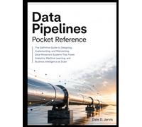 Data Pipelines Pocket Reference: The Definitive Guide to Designing, Implementing, and Maintaining Data Movement Systems That Power Analytics, Machine Learning, and Business Intelligence at Scale