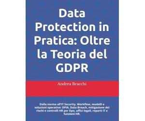 Data Protection in Pratica: Oltre la Teoria del GDPR: Dalla norma all'IT Security. Workflow, modelli e soluzioni operative: DPIA, Data Breach, ... Dpo, uffici legali, reparti IT e funzioni HR.