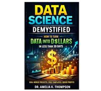 Data Science Demystified: How to Turn Data into Dollars in Less than 30 Days Learn Modern Data Science with Real-World Projects