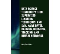 DATA SCIENCE THROUGH PYTHON. SUPERVISED LEARNING TECHNIQUES: kNN, SVM, NAIVE BAYES, BAGGING, BOOSTING, STACKING, AND NEURAL NETWORKS