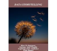 Data Storytelling: How To Interpret, Narrate, And Visually Captivate Your Audience With Impact