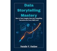 Data Storytelling Mastery: How to Turn Complex Data into Compelling Narratives for Every Skill Level