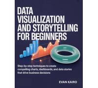 Data Visualization and Storytelling for Beginners: Step-by-Step Techniques to Create Compelling Charts, Dashboards, and Data Stories That Drive Business Decisions