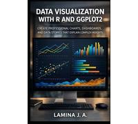 DATA VISUALIZATION WITH R AND GGPLOT2: CREATE PROFESSIONAL CHARTS, DASHBOARDS, AND DATA STORIES THAT EXPLAIN COMPLEX INSIGHTS
