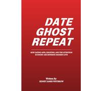 Date Ghost Repeat (Dating Advice, Finding Love, Understanding People): How Dating Apps, Ghosting, and the Attention Economy Are Rewiring Modern Love